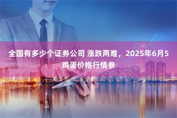 全国有多少个证券公司 涨跌两难，2025年6月5鸡蛋价格行情参