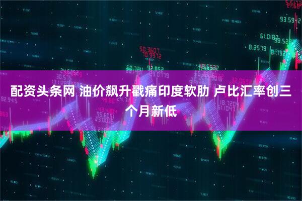 配资头条网 油价飙升戳痛印度软肋 卢比汇率创三个月新低