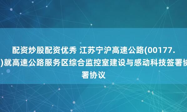 配资炒股配资优秀 江苏宁沪高速公路(00177.HK)就高速公路服务区综合监控室建设与感动科技签署协议