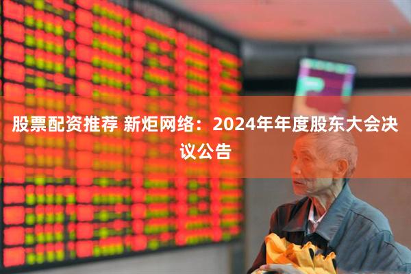 股票配资推荐 新炬网络：2024年年度股东大会决议公告