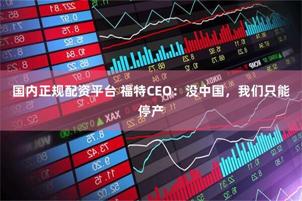 国内正规配资平台 福特CEO：没中国，我们只能停产