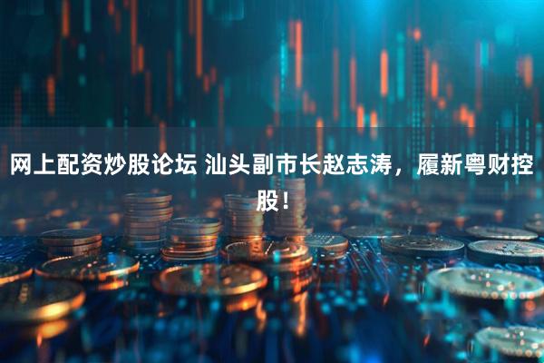 网上配资炒股论坛 汕头副市长赵志涛，履新粤财控股！