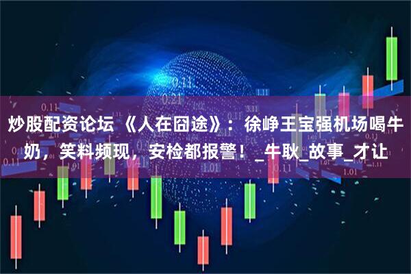 炒股配资论坛 《人在囧途》：徐峥王宝强机场喝牛奶，笑料频现，安检都报警！_牛耿_故事_才让