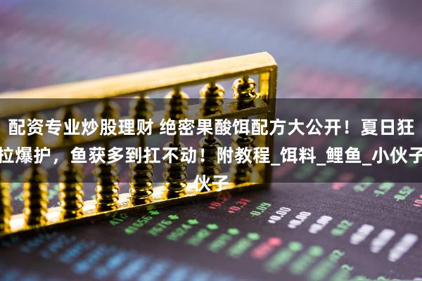 配资专业炒股理财 绝密果酸饵配方大公开！夏日狂拉爆护，鱼获多到扛不动！附教程_饵料_鲤鱼_小伙子