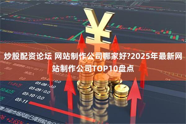 炒股配资论坛 网站制作公司哪家好?2025年最新网站制作公司TOP10盘点