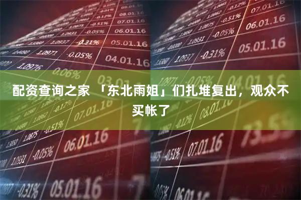 配资查询之家 「东北雨姐」们扎堆复出，观众不买帐了