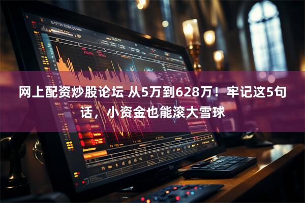 网上配资炒股论坛 从5万到628万！牢记这5句话，小资金也能滚大雪球