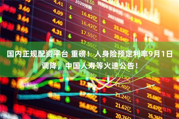 国内正规配资平台 重磅！人身险预定利率9月1日调降，中国人寿等火速公告！