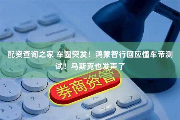 配资查询之家 车圈突发！鸿蒙智行回应懂车帝测试！马斯克也发声了