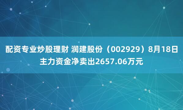 配资专业炒股理财 润建股份（002929）8月18日主力资金净卖出2657.06万元