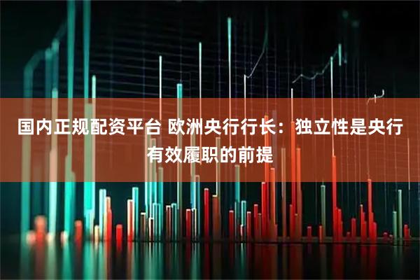 国内正规配资平台 欧洲央行行长：独立性是央行有效履职的前提