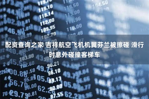 配资查询之家 吉祥航空飞机机翼芬兰被擦碰 滑行时意外碰撞客梯车
