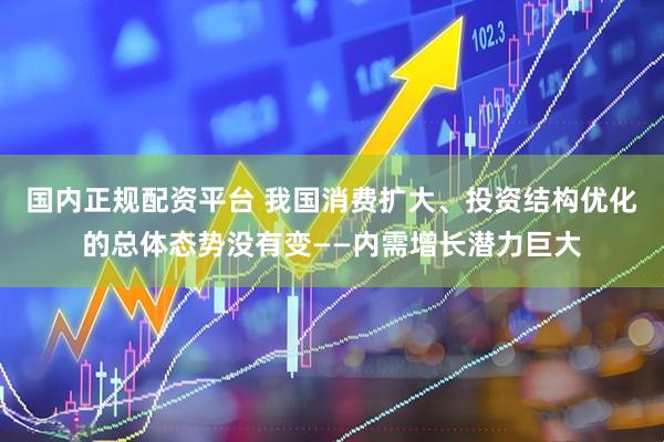 国内正规配资平台 我国消费扩大、投资结构优化的总体态势没有变——内需增长潜力巨大
