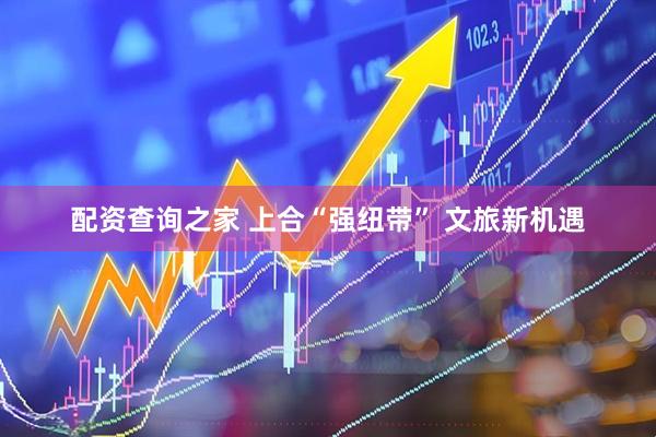 配资查询之家 上合“强纽带” 文旅新机遇