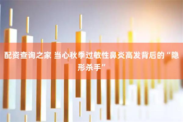 配资查询之家 当心秋季过敏性鼻炎高发背后的“隐形杀手”