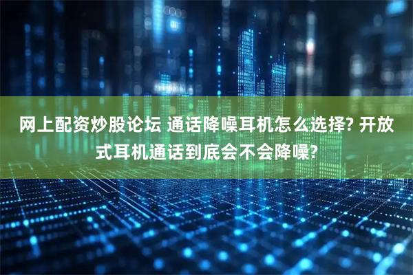 网上配资炒股论坛 通话降噪耳机怎么选择? 开放式耳机通话到底会不会降噪?