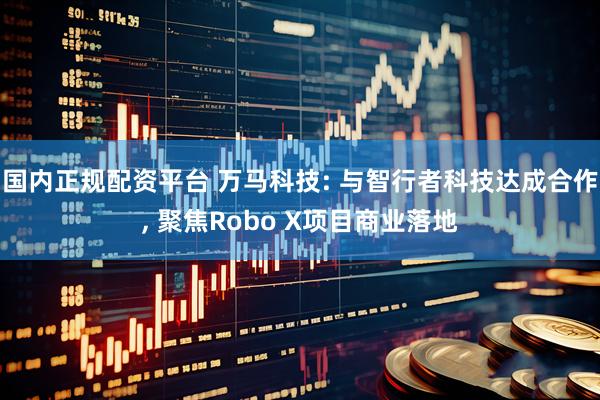 国内正规配资平台 万马科技: 与智行者科技达成合作, 聚焦Robo X项目商业落地