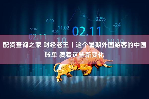 配资查询之家 财经老王丨这个暑期外国游客的中国账单 藏着这些新变化