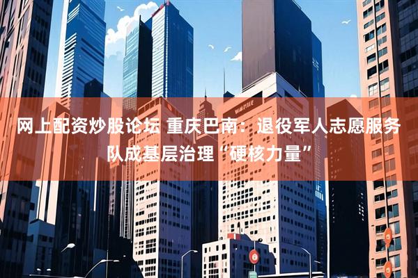 网上配资炒股论坛 重庆巴南：退役军人志愿服务队成基层治理“硬核力量”