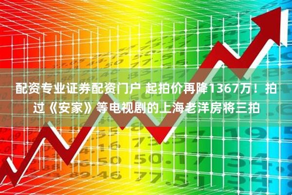 配资专业证券配资门户 起拍价再降1367万！拍过《安家》等电视剧的上海老洋房将三拍