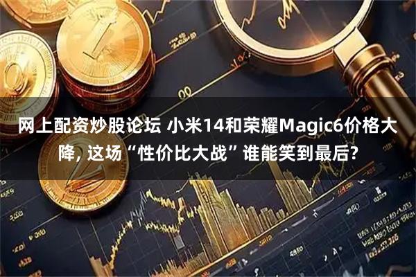 网上配资炒股论坛 小米14和荣耀Magic6价格大降, 这场“性价比大战”谁能笑到最后?