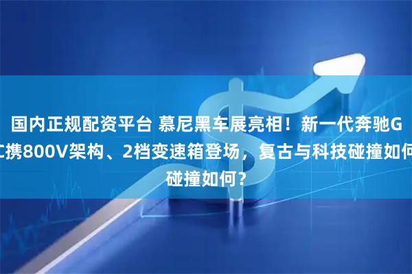 国内正规配资平台 慕尼黑车展亮相！新一代奔驰GLC携800V架构、2档变速箱登场，复古与科技碰撞如何？