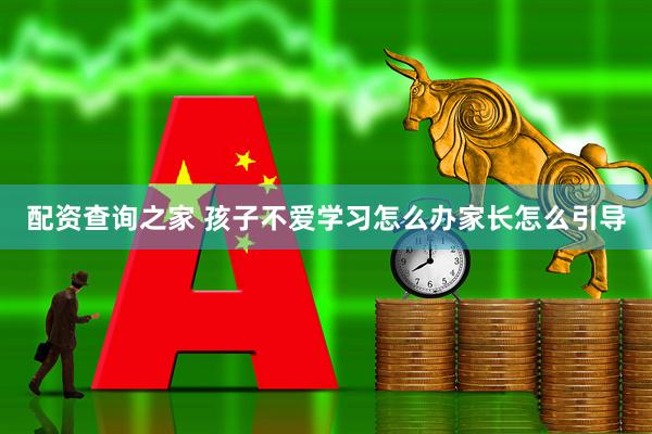 配资查询之家 孩子不爱学习怎么办家长怎么引导