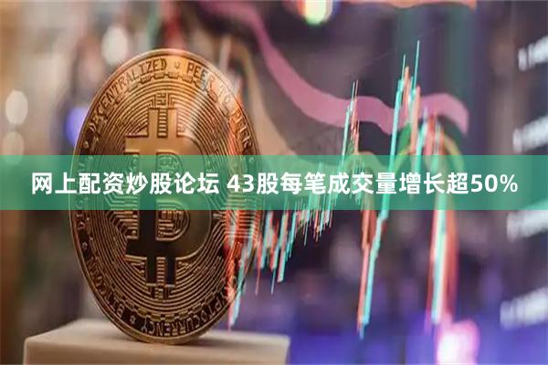 网上配资炒股论坛 43股每笔成交量增长超50%