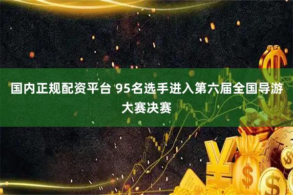 国内正规配资平台 95名选手进入第六届全国导游大赛决赛
