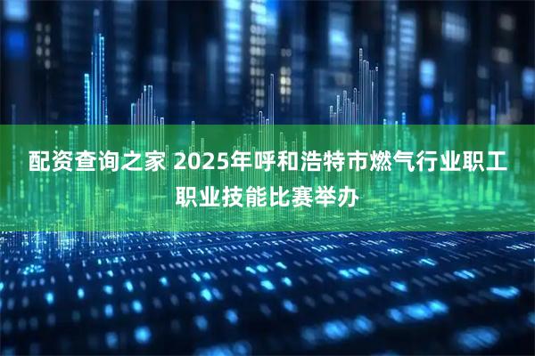 配资查询之家 2025年呼和浩特市燃气行业职工职业技能比赛举办