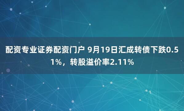 配资专业证券配资门户 9月19日汇成转债下跌0.51%，转股溢价率2.11%