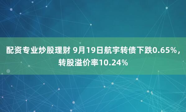 配资专业炒股理财 9月19日航宇转债下跌0.65%，转股溢价率10.24%