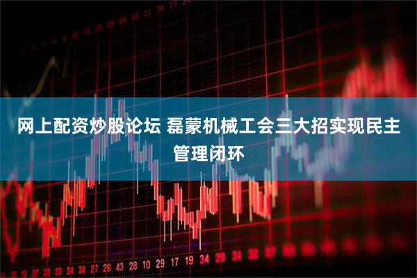 网上配资炒股论坛 磊蒙机械工会三大招实现民主管理闭环