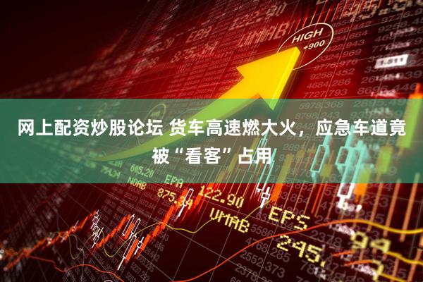 网上配资炒股论坛 货车高速燃大火，应急车道竟被“看客”占用