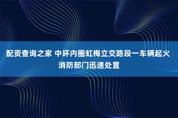 配资查询之家 中环内圈虹梅立交路段一车辆起火 消防部门迅速处置