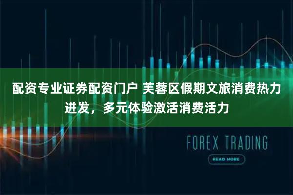 配资专业证券配资门户 芙蓉区假期文旅消费热力迸发，多元体验激活消费活力