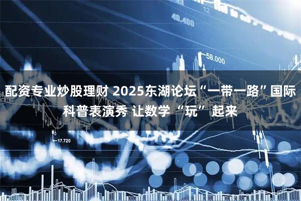 配资专业炒股理财 2025东湖论坛“一带一路”国际科普表演秀 让数学 “玩” 起来