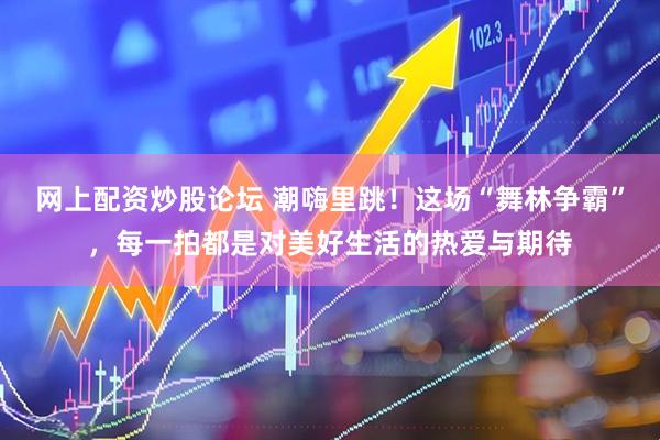 网上配资炒股论坛 潮嗨里跳！这场“舞林争霸”，每一拍都是对美好生活的热爱与期待