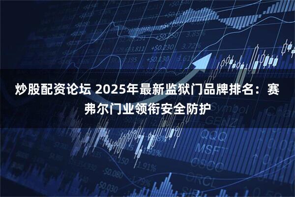 炒股配资论坛 2025年最新监狱门品牌排名：赛弗尔门业领衔安全防护
