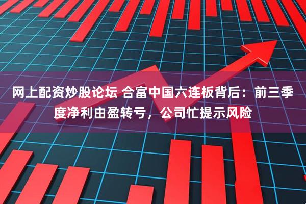 网上配资炒股论坛 合富中国六连板背后：前三季度净利由盈转亏，公司忙提示风险