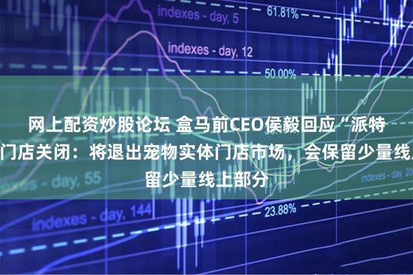 网上配资炒股论坛 盒马前CEO侯毅回应“派特鲜生”门店关闭：将退出宠物实体门店市场，会保留少量线上部分