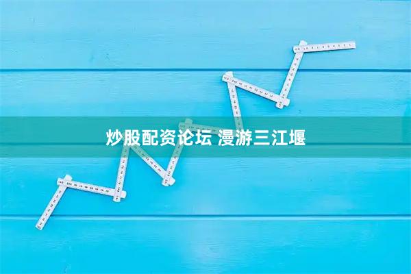炒股配资论坛 漫游三江堰