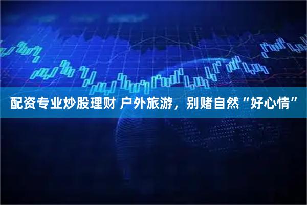 配资专业炒股理财 户外旅游，别赌自然“好心情”