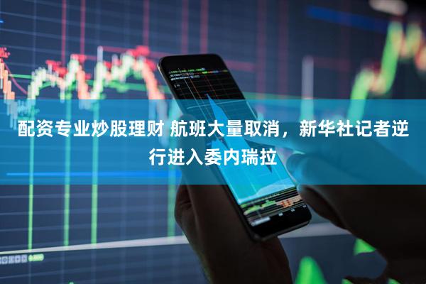 配资专业炒股理财 航班大量取消，新华社记者逆行进入委内瑞拉