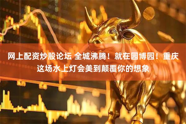 网上配资炒股论坛 全城沸腾！就在园博园！重庆这场水上灯会美到颠覆你的想象