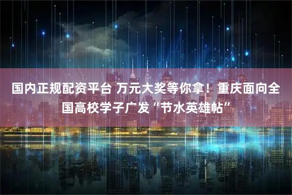 国内正规配资平台 万元大奖等你拿！重庆面向全国高校学子广发“节水英雄帖”