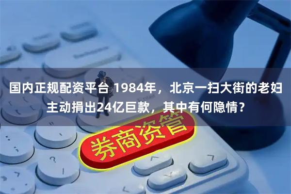 国内正规配资平台 1984年，北京一扫大街的老妇主动捐出24亿巨款，其中有何隐情？