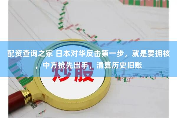 配资查询之家 日本对华反击第一步，就是要拥核，中方抢先出手，清算历史旧账