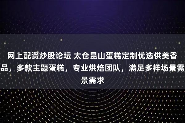 网上配资炒股论坛 太仓昆山蛋糕定制优选供美香食品，多款主题蛋糕，专业烘焙团队，满足多样场景需求