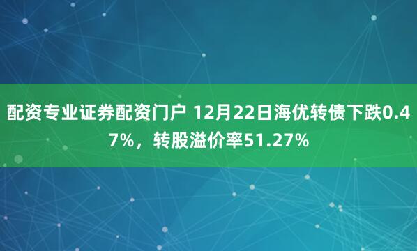 配资专业证券配资门户 12月22日海优转债下跌0.47%，转股溢价率51.27%